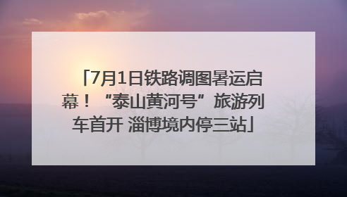 7月1日铁路调图暑运启幕！“泰山黄河号”旅游列车首开 淄博境内停三站